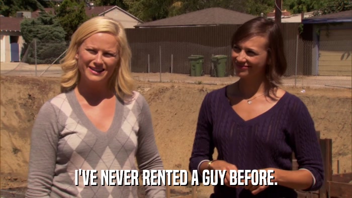 I'VE NEVER RENTED A GUY BEFORE.  