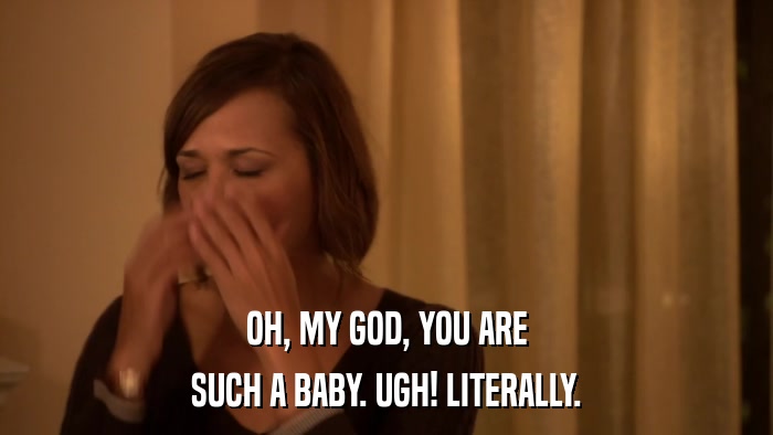 OH, MY GOD, YOU ARE SUCH A BABY. UGH! LITERALLY. 
