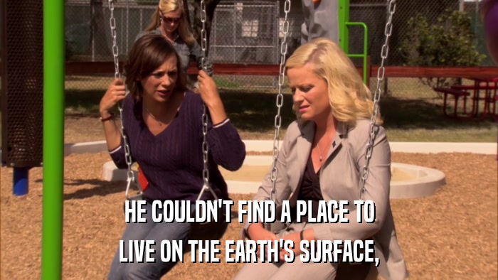 HE COULDN'T FIND A PLACE TO LIVE ON THE EARTH'S SURFACE, 