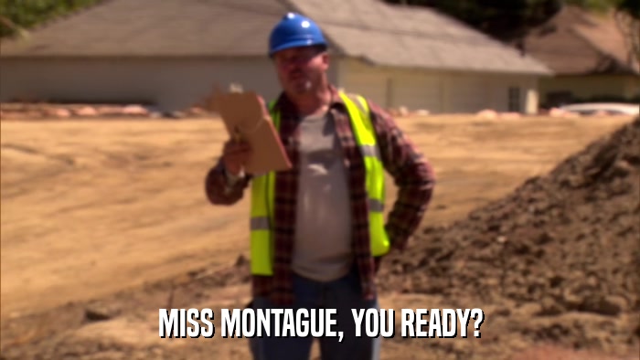 MISS MONTAGUE, YOU READY?  