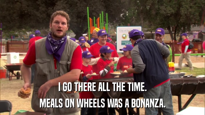 I GO THERE ALL THE TIME. MEALS ON WHEELS WAS A BONANZA. 