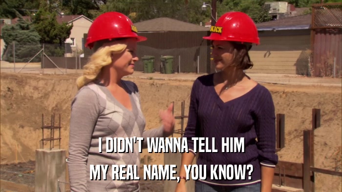 I DIDN'T WANNA TELL HIM MY REAL NAME, YOU KNOW? 