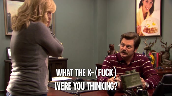 WHAT THE K-(FUCK) WERE YOU THINKING? 