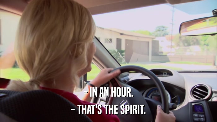- IN AN HOUR. - THAT'S THE SPIRIT. 