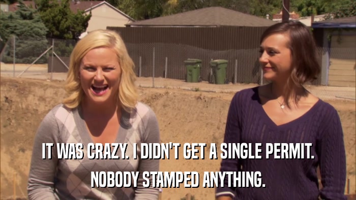 IT WAS CRAZY. I DIDN'T GET A SINGLE PERMIT. NOBODY STAMPED ANYTHING. 