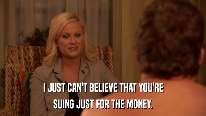 I JUST CAN'T BELIEVE THAT YOU'RE SUING JUST FOR THE MONEY. 