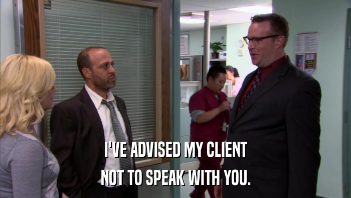 I'VE ADVISED MY CLIENT NOT TO SPEAK WITH YOU. 