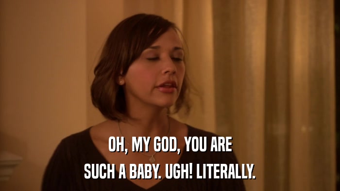 OH, MY GOD, YOU ARE SUCH A BABY. UGH! LITERALLY. 