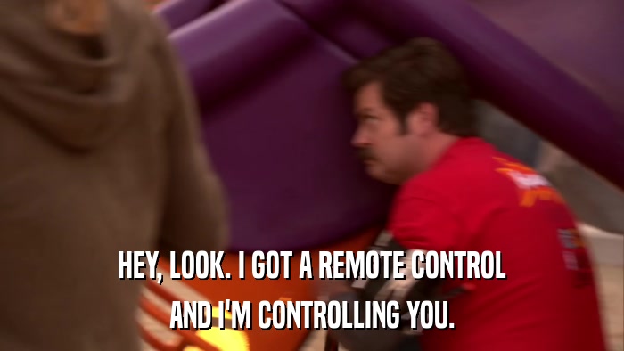 HEY, LOOK. I GOT A REMOTE CONTROL AND I'M CONTROLLING YOU. 