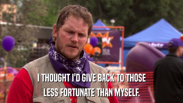 I THOUGHT I'D GIVE BACK TO THOSE LESS FORTUNATE THAN MYSELF. 