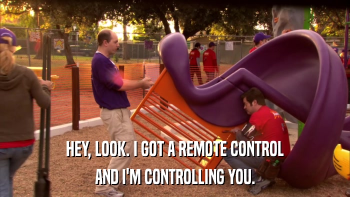 HEY, LOOK. I GOT A REMOTE CONTROL AND I'M CONTROLLING YOU. 