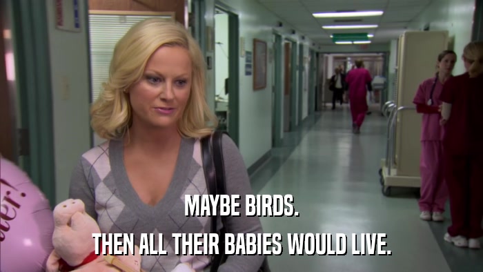 MAYBE BIRDS. THEN ALL THEIR BABIES WOULD LIVE. 