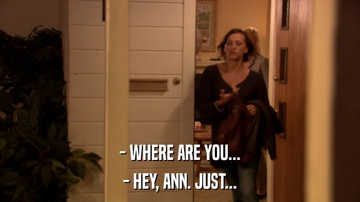- WHERE ARE YOU... - HEY, ANN. JUST... 