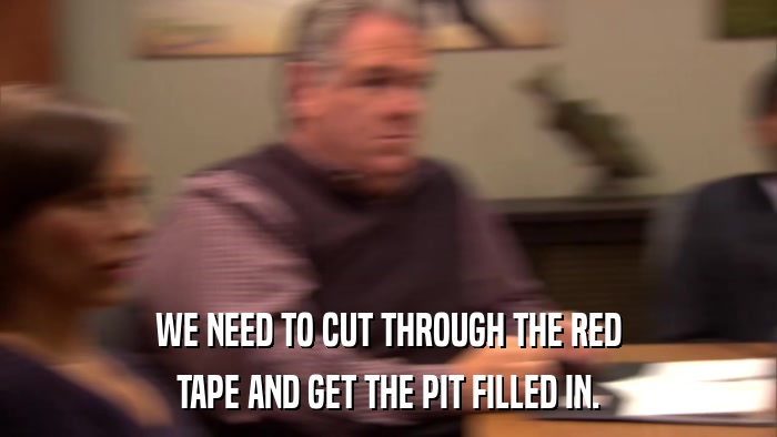 WE NEED TO CUT THROUGH THE RED TAPE AND GET THE PIT FILLED IN. 