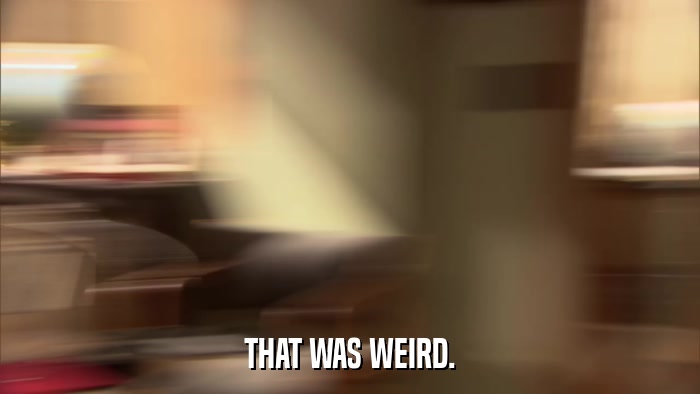 THAT WAS WEIRD.  