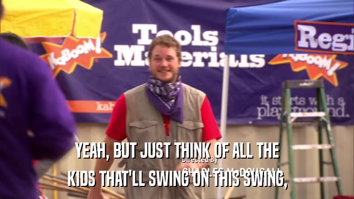 YEAH, BUT JUST THINK OF ALL THE KIDS THAT'LL SWING ON THIS SWING, 