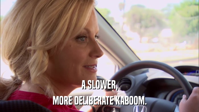 A SLOWER, MORE DELIBERATE KABOOM. 