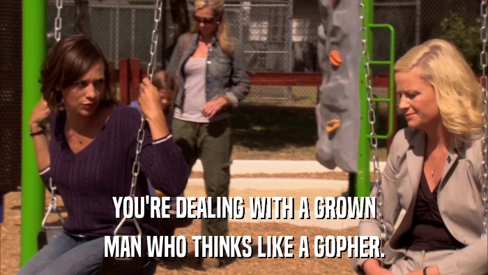 YOU'RE DEALING WITH A GROWN MAN WHO THINKS LIKE A GOPHER. 