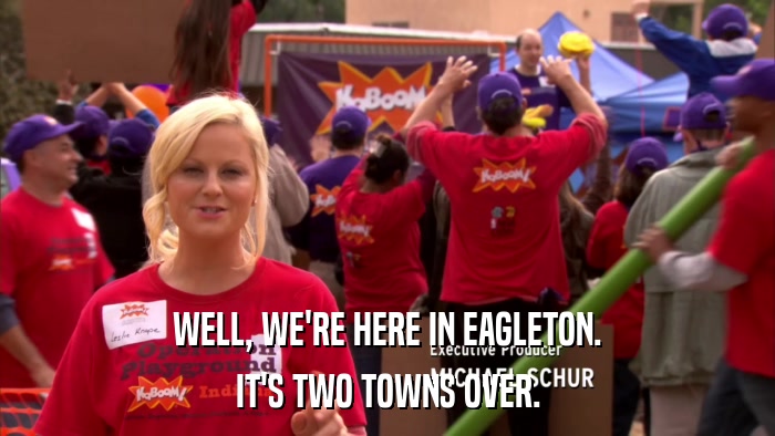 WELL, WE'RE HERE IN EAGLETON. IT'S TWO TOWNS OVER. 