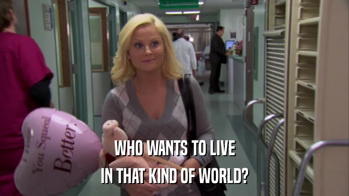 WHO WANTS TO LIVE IN THAT KIND OF WORLD? 