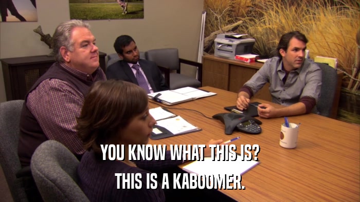 YOU KNOW WHAT THIS IS? THIS IS A KABOOMER. 