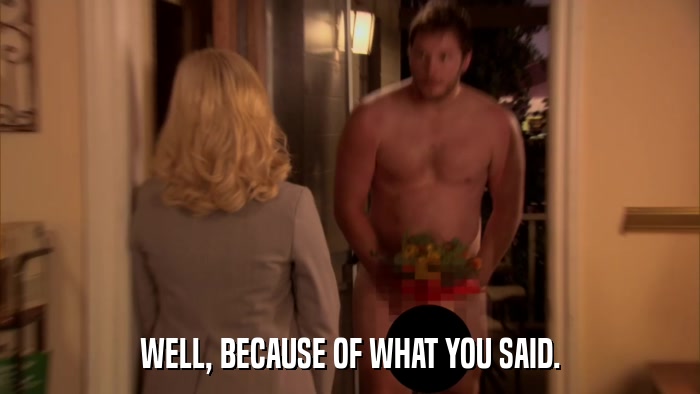 WELL, BECAUSE OF WHAT YOU SAID.  