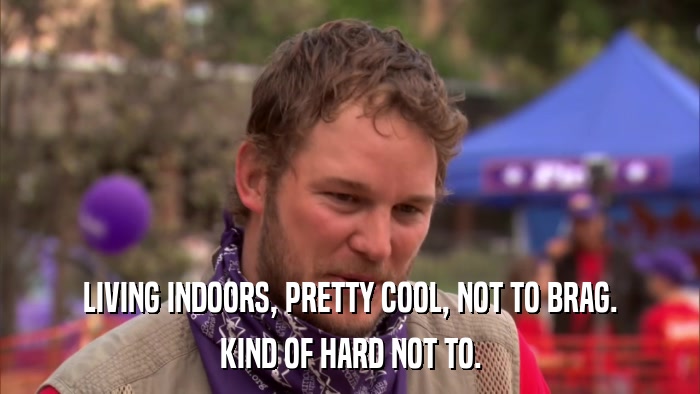 LIVING INDOORS, PRETTY COOL, NOT TO BRAG. KIND OF HARD NOT TO. 