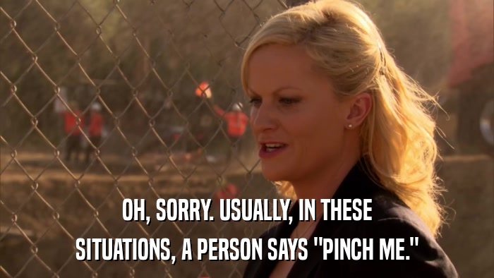 OH, SORRY. USUALLY, IN THESE SITUATIONS, A PERSON SAYS 