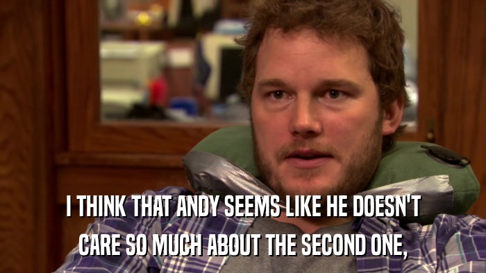 I THINK THAT ANDY SEEMS LIKE HE DOESN'T CARE SO MUCH ABOUT THE SECOND ONE, 