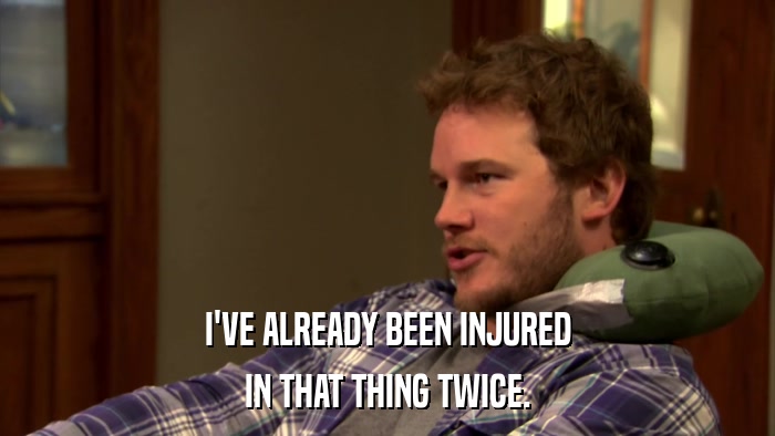 I'VE ALREADY BEEN INJURED IN THAT THING TWICE. 