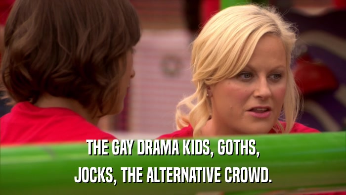 THE GAY DRAMA KIDS, GOTHS, JOCKS, THE ALTERNATIVE CROWD. 
