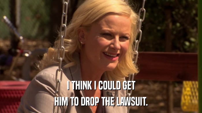 I THINK I COULD GET HIM TO DROP THE LAWSUIT. 