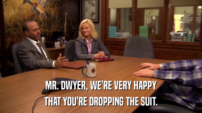 MR. DWYER, WE'RE VERY HAPPY THAT YOU'RE DROPPING THE SUIT. 