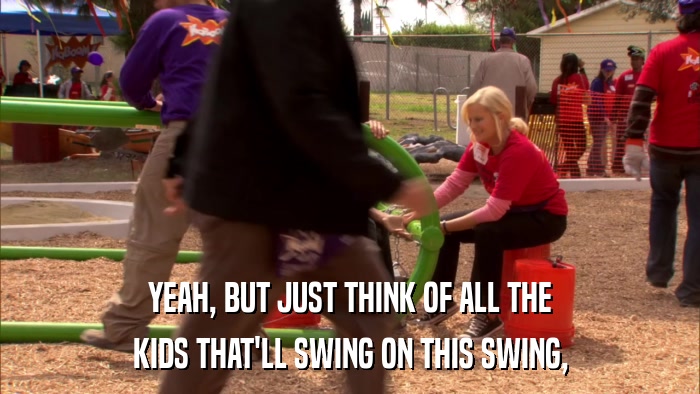 YEAH, BUT JUST THINK OF ALL THE KIDS THAT'LL SWING ON THIS SWING, 