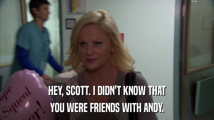 HEY, SCOTT. I DIDN'T KNOW THAT YOU WERE FRIENDS WITH ANDY. 