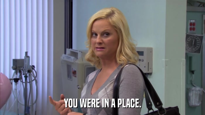 YOU WERE IN A PLACE.  