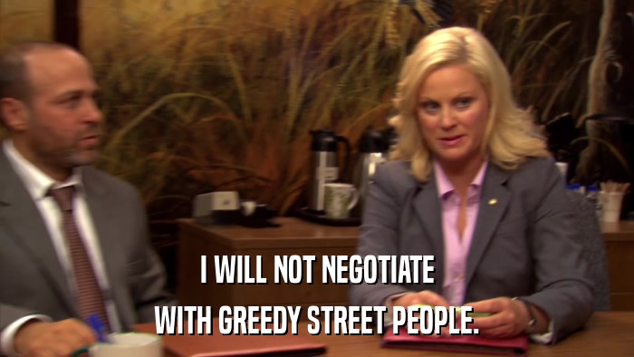 I WILL NOT NEGOTIATE WITH GREEDY STREET PEOPLE. 
