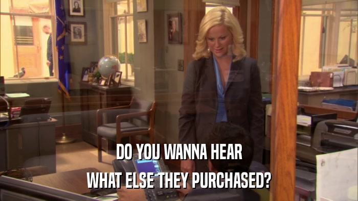 DO YOU WANNA HEAR WHAT ELSE THEY PURCHASED? 