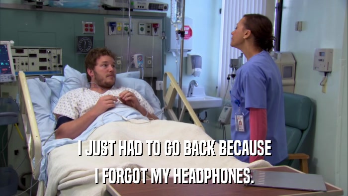 I JUST HAD TO GO BACK BECAUSE I FORGOT MY HEADPHONES. 
