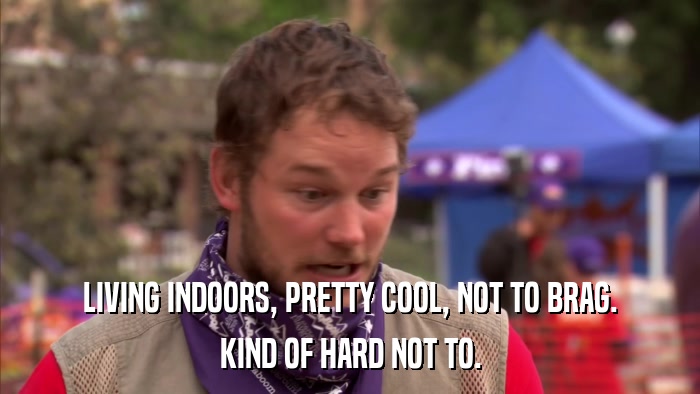 LIVING INDOORS, PRETTY COOL, NOT TO BRAG. KIND OF HARD NOT TO. 