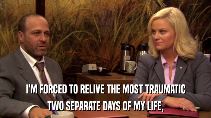 I'M FORCED TO RELIVE THE MOST TRAUMATIC TWO SEPARATE DAYS OF MY LIFE, 