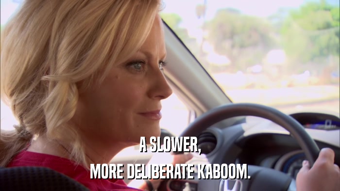 A SLOWER, MORE DELIBERATE KABOOM. 