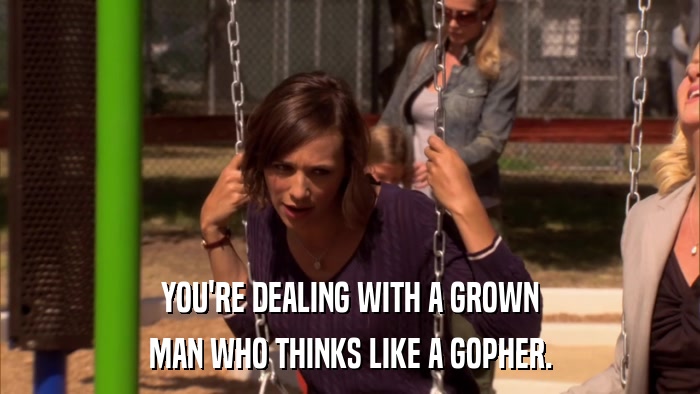 YOU'RE DEALING WITH A GROWN MAN WHO THINKS LIKE A GOPHER. 