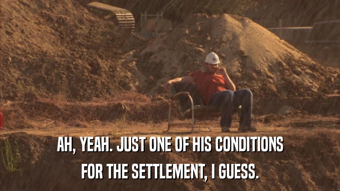 AH, YEAH. JUST ONE OF HIS CONDITIONS FOR THE SETTLEMENT, I GUESS. 