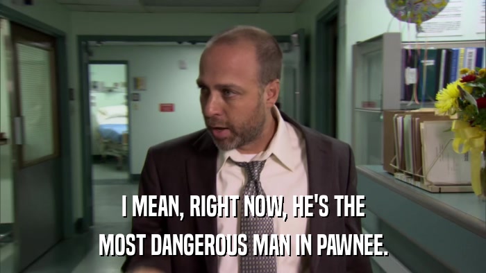 I MEAN, RIGHT NOW, HE'S THE MOST DANGEROUS MAN IN PAWNEE. 