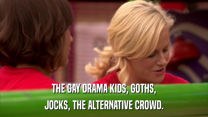 THE GAY DRAMA KIDS, GOTHS, JOCKS, THE ALTERNATIVE CROWD. 