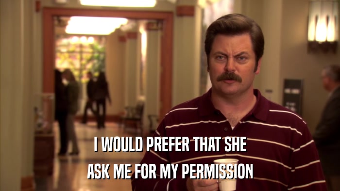 I WOULD PREFER THAT SHE ASK ME FOR MY PERMISSION 