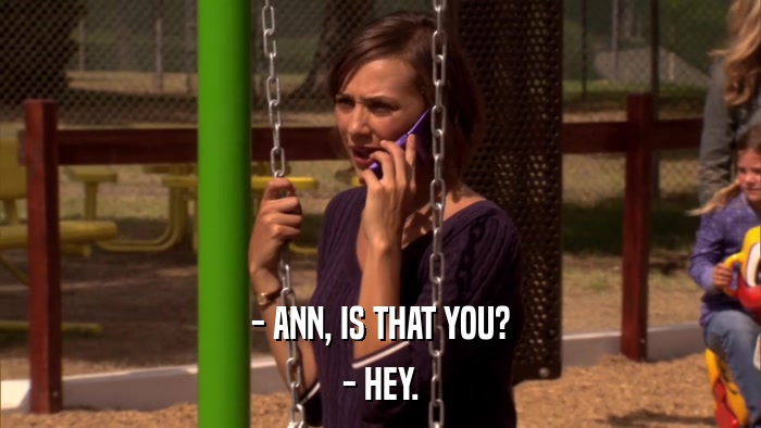 - ANN, IS THAT YOU? - HEY. 
