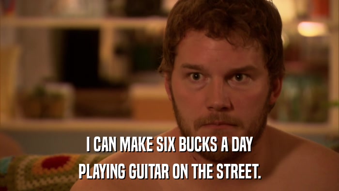 I CAN MAKE SIX BUCKS A DAY PLAYING GUITAR ON THE STREET. 