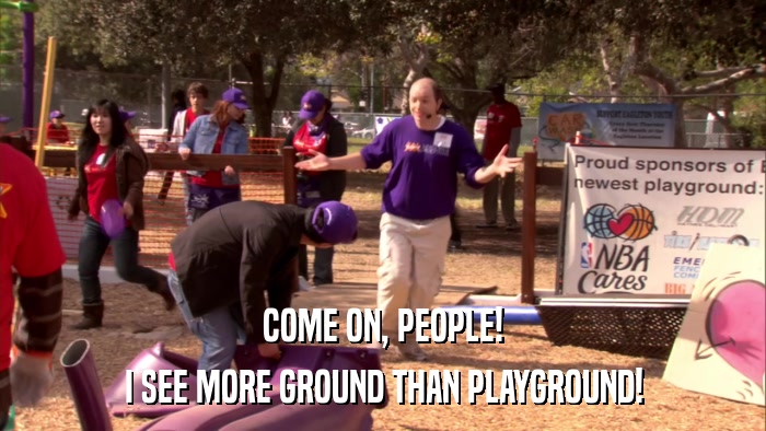 COME ON, PEOPLE! I SEE MORE GROUND THAN PLAYGROUND! 